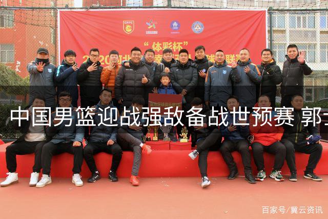 中国男篮迎战强敌备战世预赛 郭士强敲定最终12人名单