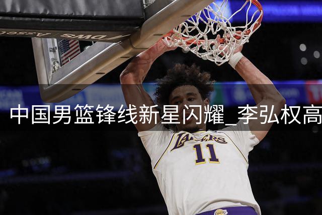 中国男篮锋线新星闪耀 李弘权高效14分率队力克格鲁吉亚