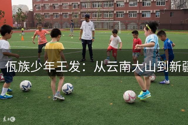 佤族少年王发：从云南大山到新疆赛场的非凡之路