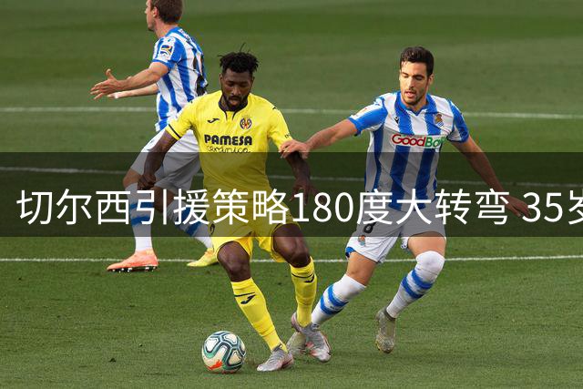 切尔西引援策略180度大转弯 35岁锋线老将成新帅首选目标