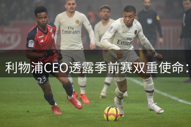 利物浦CEO透露季前赛双重使命：致敬传奇基冈与开拓美国市场