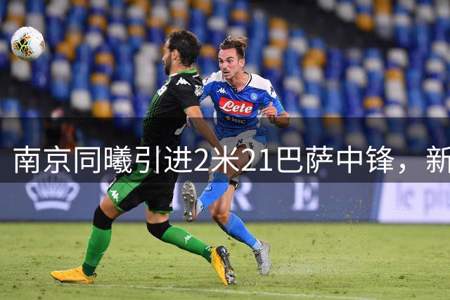南京同曦引进2米21巴萨中锋，新法尔能否填补禁区短板？