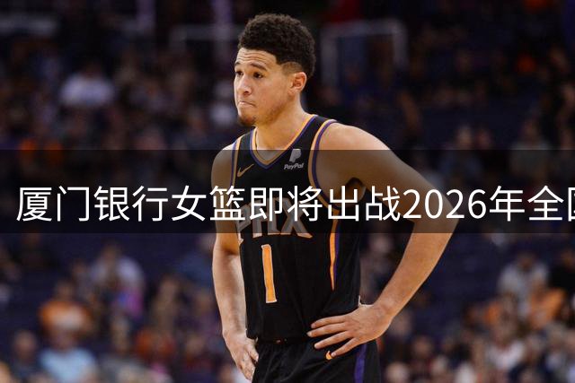 厦门银行女篮即将出战2026年全国女子篮球锦标赛！