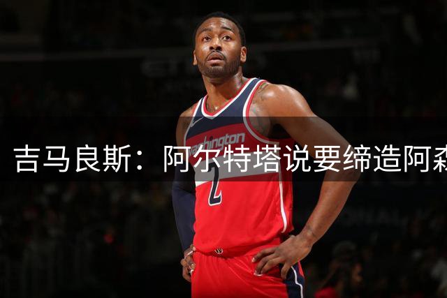 吉马良斯：阿尔特塔说要缔造阿森纳王朝，我希望加入一起书写历史