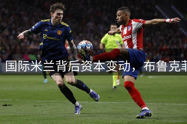 国际米兰背后资本变动，布鲁克菲尔德完成对奥克特里的收购