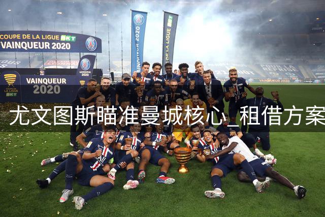 尤文图斯瞄准曼城核心 租借方案成焦点