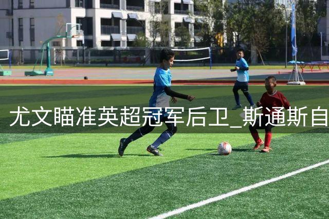 尤文瞄准英超冠军后卫 斯通斯自由转会引爆意甲争夺战