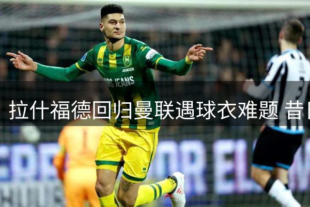 拉什福德回归曼联遇球衣难题 昔日10号战袍已易主