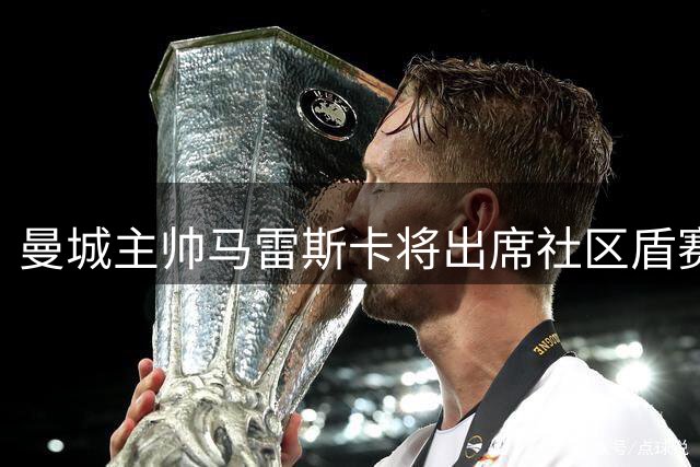曼城主帅马雷斯卡将出席社区盾赛前记者会