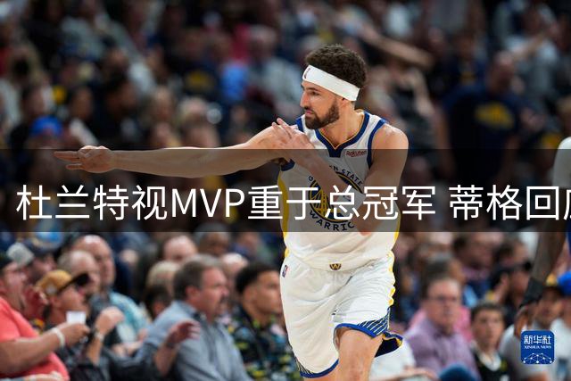 杜兰特视MVP重于总冠军 蒂格回应期待个人荣誉