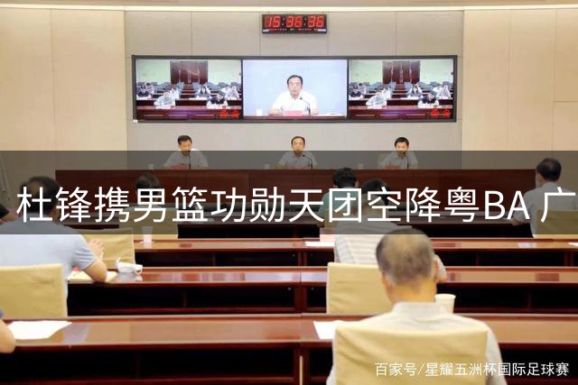 杜锋携男篮功勋天团空降粤BA 广东篮球黄金一代罕见同框引燃全场