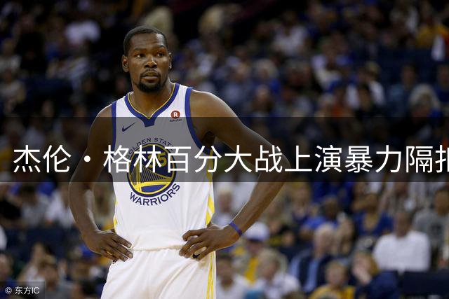 杰伦·格林百分大战上演暴力隔扣 一步甩开陈泽文引爆全场