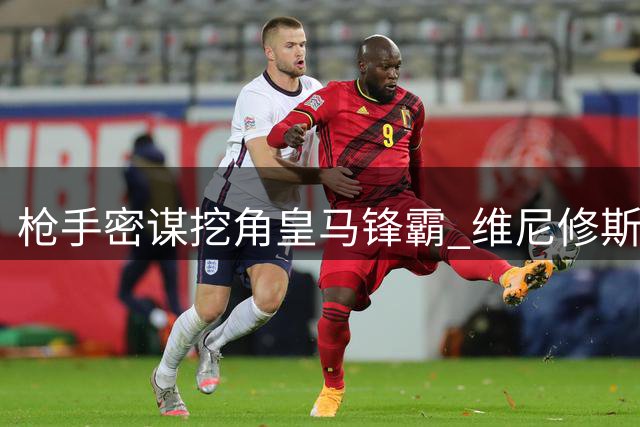 枪手密谋挖角皇马锋霸 维尼修斯转会谈判暗流涌动
