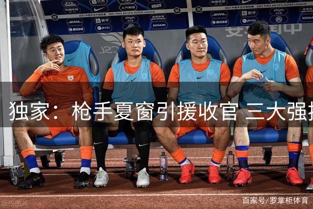 独家：枪手夏窗引援收官 三大强援已敲定