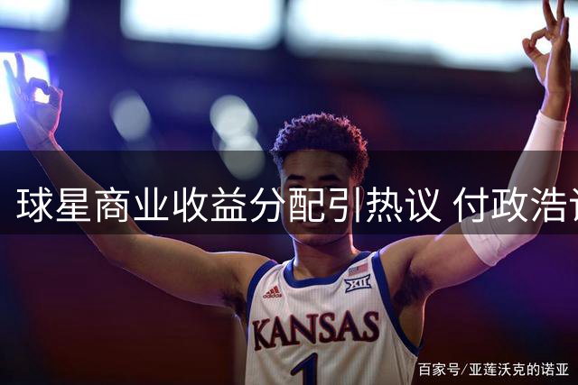球星商业收益分配引热议 付政浩谈姚明NBA收入往事