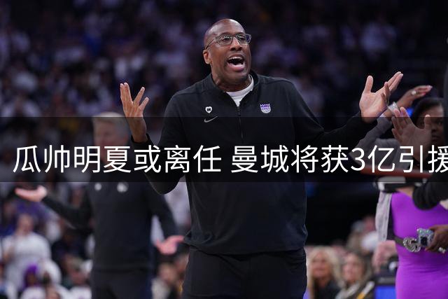 瓜帅明夏或离任 曼城将获3亿引援资金