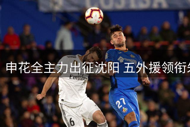 申花全主力出征沈阳 五外援领衔朱辰杰伤愈复出
