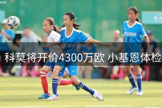 科莫将开价4300万欧 小基恩体检结果决定转会成败
