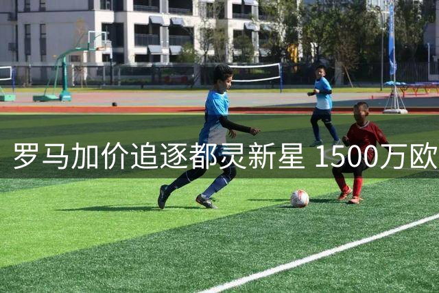 罗马加价追逐都灵新星 1500万欧报价难撼"非卖品"标签