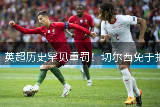 英超历史罕见重罚！切尔西免于扣分仅罚千万 阿布时代遗留问题终告一段落