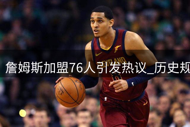 詹姆斯加盟76人引发热议 历史规律预示费城2026年夺冠？