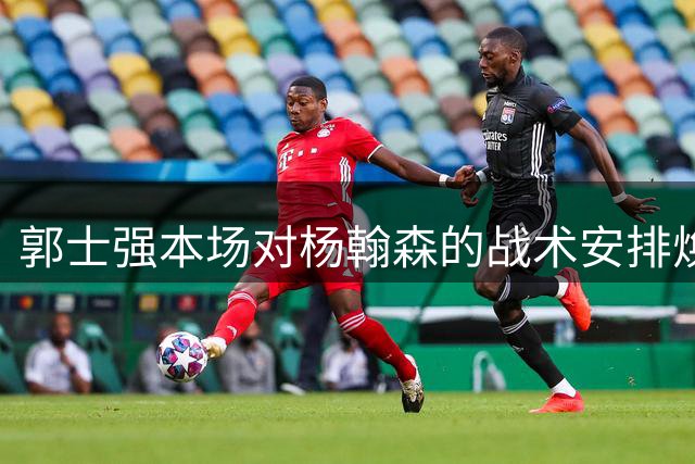 郭士强本场对杨翰森的战术安排焕然一新