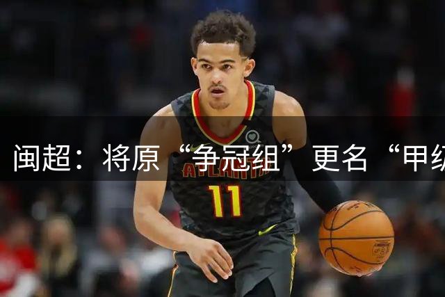 闽超：将原“争冠组”更名“甲级组”，“优胜组”更名“乙级组”