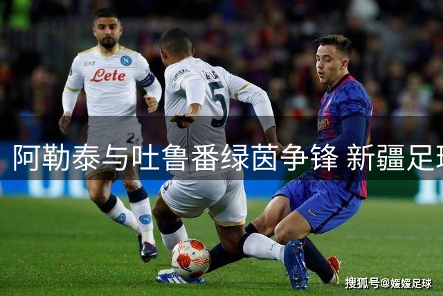 阿勒泰与吐鲁番绿茵争锋 新疆足球超级联赛季军战一触即发
