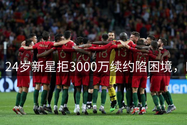24岁新星拒3000万续约陷困境，NBA生涯走到十字路口？